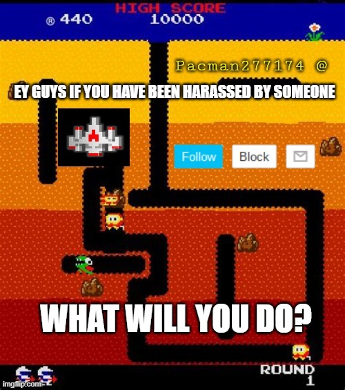 q and a | EY GUYS IF YOU HAVE BEEN HARASSED BY SOMEONE; WHAT WILL YOU DO? | image tagged in pacman277174 | made w/ Imgflip meme maker