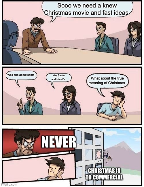 Boardroom Meeting Suggestion Meme | Sooo we need a knew Christmas movie and fast ideas; Well one about santa; Yes Santa and his elf’s; What about the true meaning of Christmas; NEVER; CHRISTMAS IS TO COMMERCIAL | image tagged in memes,boardroom meeting suggestion | made w/ Imgflip meme maker