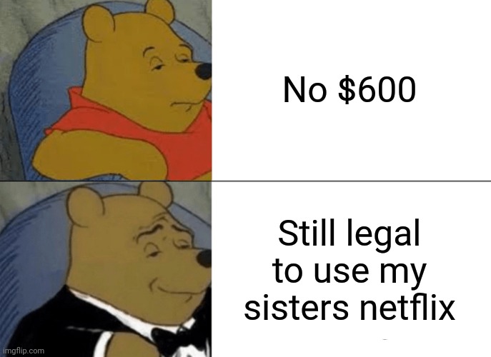 Tuxedo Winnie The Pooh Meme |  No $600; Still legal to use my sisters netflix | image tagged in memes,tuxedo winnie the pooh | made w/ Imgflip meme maker