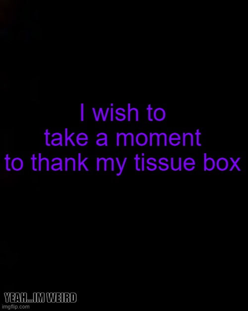 black | I wish to take a moment to thank my tissue box; YEAH...IM WEIRD | image tagged in black,my stomach,and throat,and ankles,are freaking ded rn lol,p a i n | made w/ Imgflip meme maker