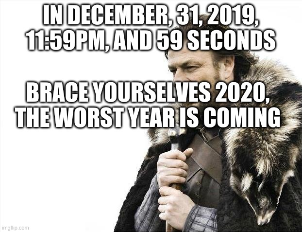 Am I wrong? | IN DECEMBER, 31, 2019, 11:59PM, AND 59 SECONDS; BRACE YOURSELVES 2020, THE WORST YEAR IS COMING | image tagged in memes,brace yourselves x is coming | made w/ Imgflip meme maker