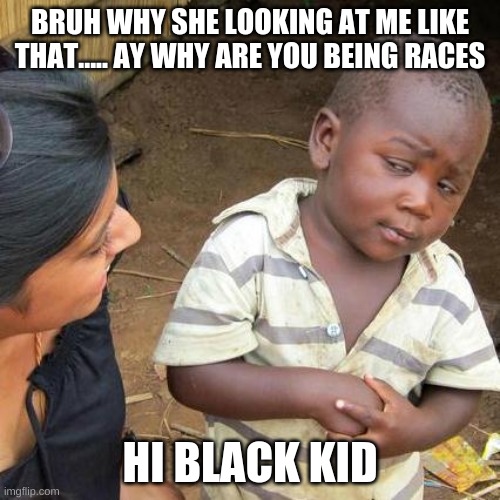 Third World Skeptical Kid | BRUH WHY SHE LOOKING AT ME LIKE THAT..... AY WHY ARE YOU BEING RACES; HI BLACK KID | image tagged in memes,third world skeptical kid | made w/ Imgflip meme maker