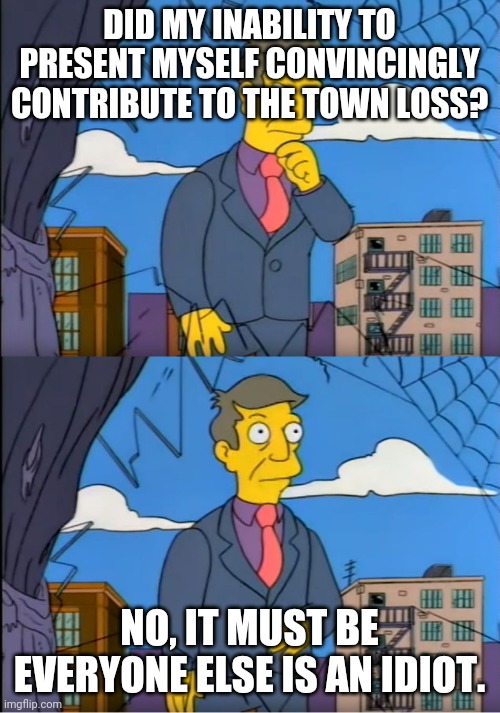 Principle skinner | DID MY INABILITY TO PRESENT MYSELF CONVINCINGLY CONTRIBUTE TO THE TOWN LOSS? NO, IT MUST BE EVERYONE ELSE IS AN IDIOT. | image tagged in principle skinner | made w/ Imgflip meme maker
