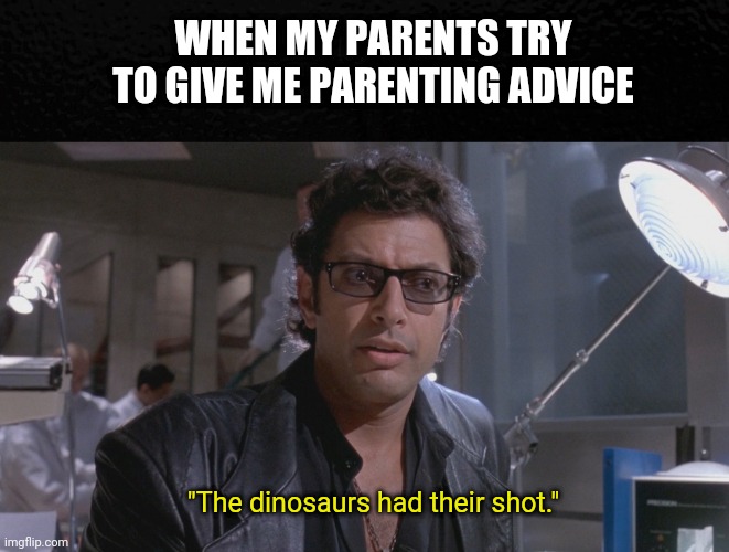 The dinosaurs had their shot | WHEN MY PARENTS TRY TO GIVE ME PARENTING ADVICE; "The dinosaurs had their shot." | image tagged in parenting,advice,jeff goldblum,jurassic park,boomer,ian malcolm | made w/ Imgflip meme maker