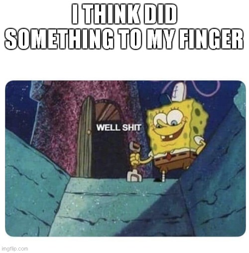 it hurts like a mothertrucker but insteed of t its f | I THINK DID SOMETHING TO MY FINGER | image tagged in well shit spongebob edition | made w/ Imgflip meme maker