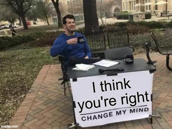 Change My Mind Meme | I think you're right | image tagged in memes,change my mind | made w/ Imgflip meme maker
