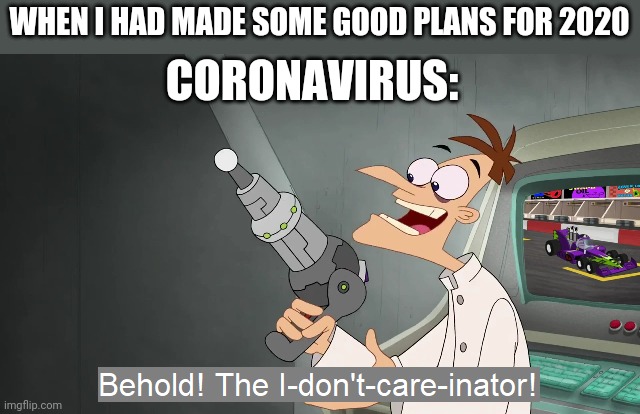 the i don't care inator | WHEN I HAD MADE SOME GOOD PLANS FOR 2020; CORONAVIRUS: | image tagged in the i don't care inator,i dont care,memes,2020 sucks,coronavirus meme,2020 | made w/ Imgflip meme maker