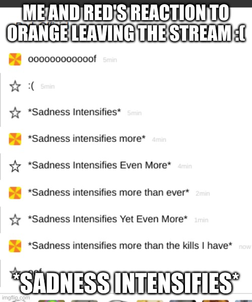 *Sadness Intensifying* | ME AND RED'S REACTION TO ORANGE LEAVING THE STREAM :(; *SADNESS INTENSIFIES* | image tagged in sadness,no-orange-dont-leave,pink_official | made w/ Imgflip meme maker