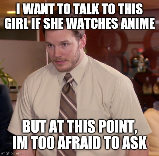 Afraid To Ask Andy Meme | I WANT TO TALK TO THIS GIRL IF SHE WATCHES ANIME; BUT AT THIS POINT, IM TOO AFRAID TO ASK | image tagged in memes,afraid to ask andy | made w/ Imgflip meme maker