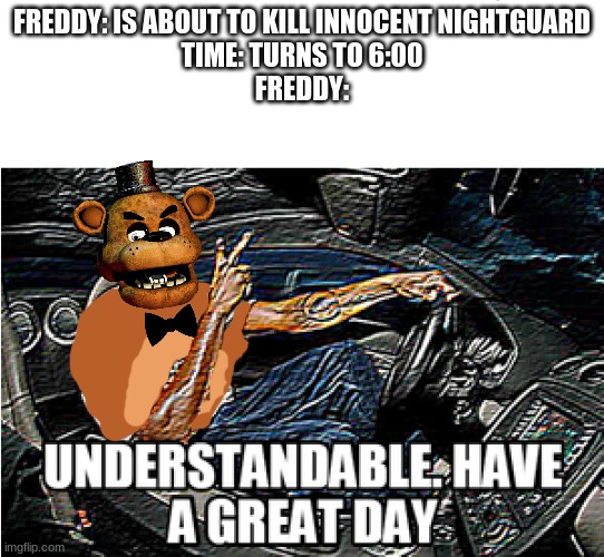 if this meme already exists i am sorry i had no idea | FREDDY: IS ABOUT TO KILL INNOCENT NIGHTGUARD
TIME: TURNS TO 6:00
FREDDY: | image tagged in understandable have a great day,five nights at freddys,fnaf,freddy fazbear | made w/ Imgflip meme maker