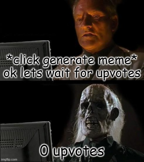 when will my upvotes come and visit  me | *click generate meme* ok lets wait for upvotes; 0 upvotes | image tagged in memes,i'll just wait here | made w/ Imgflip meme maker
