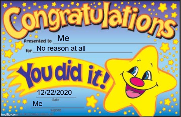Happy Star Congratulations | Me; No reason at all; 12/22/2020; Me | image tagged in memes,happy star congratulations | made w/ Imgflip meme maker