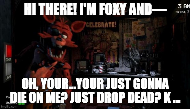 Seriously... how does Schmidt die? | HI THERE! I'M FOXY AND—; OH, YOUR...YOUR JUST GONNA DIE ON ME? JUST DROP DEAD? K ... | image tagged in foxy five nights at freddy's,fnaf,foxy | made w/ Imgflip meme maker