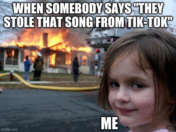 Disaster Girl | WHEN SOMEBODY SAYS "THEY STOLE THAT SONG FROM TIK-TOK''; ME | image tagged in memes,disaster girl | made w/ Imgflip meme maker