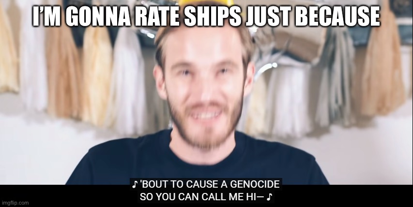 about to cause a genocide | I’M GONNA RATE SHIPS JUST BECAUSE | image tagged in about to cause a genocide | made w/ Imgflip meme maker