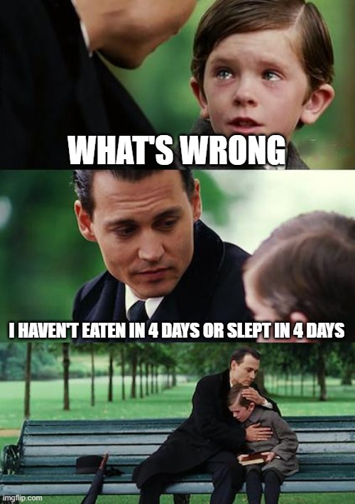 Finding Neverland Meme | WHAT'S WRONG; I HAVEN'T EATEN IN 4 DAYS OR SLEPT IN 4 DAYS | image tagged in memes,finding neverland | made w/ Imgflip meme maker