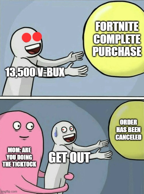 Running Away Balloon | FORTNITE COMPLETE PURCHASE; 13,500 V-BUX; ORDER HAS BEEN CANCELED; MOM: ARE YOU DOING THE TICKTOCK; GET OUT | image tagged in memes,running away balloon | made w/ Imgflip meme maker