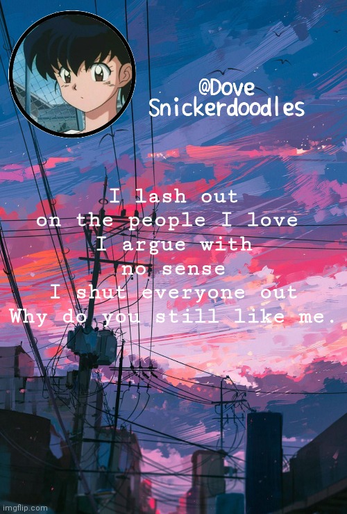 Announcement | I lash out on the people I love 
I argue with no sense
I shut everyone out
Why do you still like me. | image tagged in announcement | made w/ Imgflip meme maker