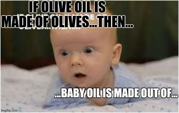 Say it ain't so | IF OLIVE OIL IS MADE OF OLIVES...THEN... ...BABY OIL IS MADE OUT OF... | image tagged in oh no,send help | made w/ Imgflip meme maker