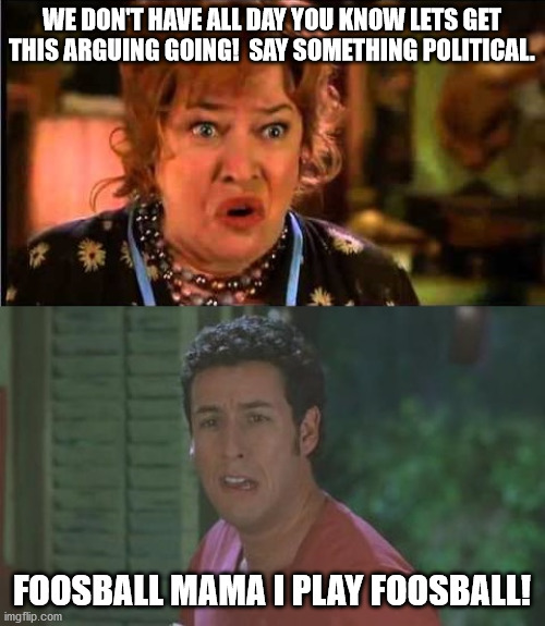 Waterboy Argument | WE DON'T HAVE ALL DAY YOU KNOW LETS GET THIS ARGUING GOING!  SAY SOMETHING POLITICAL. FOOSBALL MAMA I PLAY FOOSBALL! | image tagged in waterboy argument | made w/ Imgflip meme maker