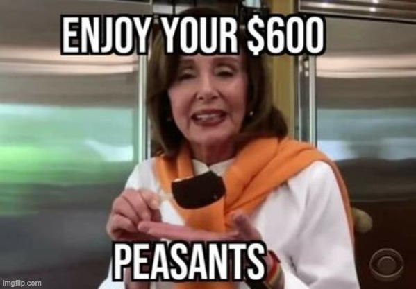 Enjoy Your 600 Dollars Peasants! | image tagged in nancy pelosi,stupid liberals | made w/ Imgflip meme maker