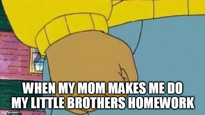 Arthur Fist Meme | WHEN MY MOM MAKES ME DO MY LITTLE BROTHERS HOMEWORK | image tagged in memes,arthur fist | made w/ Imgflip meme maker