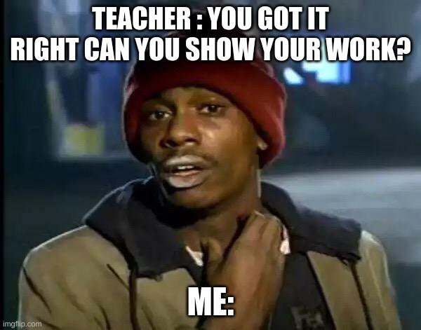 this has happened to all of us | TEACHER : YOU GOT IT RIGHT CAN YOU SHOW YOUR WORK? ME: | image tagged in memes,y'all got any more of that | made w/ Imgflip meme maker