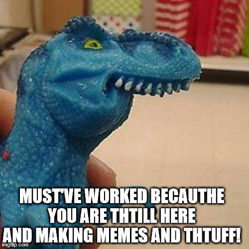F dinosaur | MUST'VE WORKED BECAUTHE YOU ARE THTILL HERE AND MAKING MEMES AND THTUFF! | image tagged in f dinosaur | made w/ Imgflip meme maker