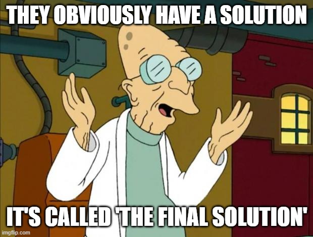 Professor Farnsworth Good News Everyone | THEY OBVIOUSLY HAVE A SOLUTION IT'S CALLED 'THE FINAL SOLUTION' | image tagged in professor farnsworth good news everyone | made w/ Imgflip meme maker