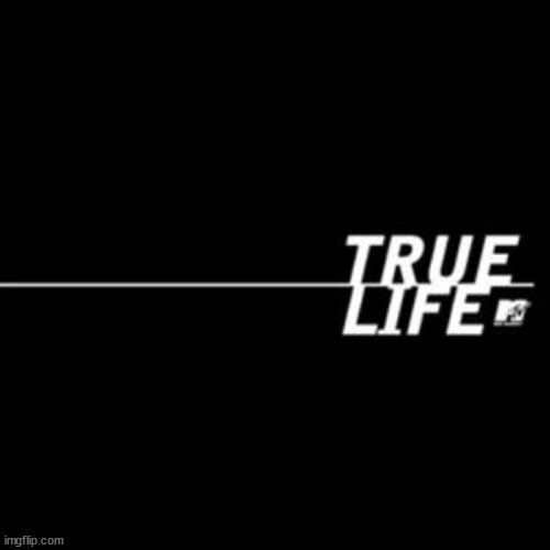True life.  | image tagged in true life | made w/ Imgflip meme maker