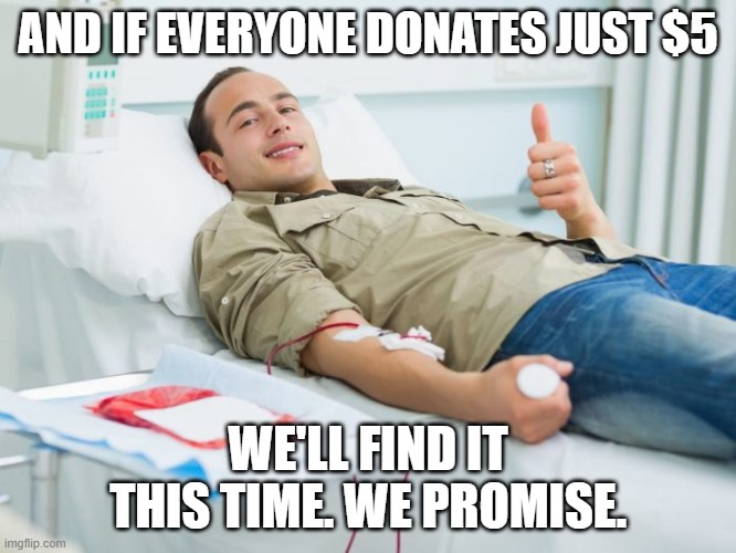 Blood Donate Thumbs Up | AND IF EVERYONE DONATES JUST $5 WE'LL FIND IT THIS TIME. WE PROMISE. | image tagged in blood donate thumbs up | made w/ Imgflip meme maker