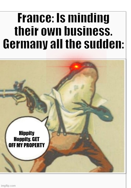 Germany in WW2 be like: | France: Is minding their own business.
Germany all the sudden:; Hippity Hoppity. GET OFF MY PROPERTY | image tagged in hippity hoppity blank | made w/ Imgflip meme maker