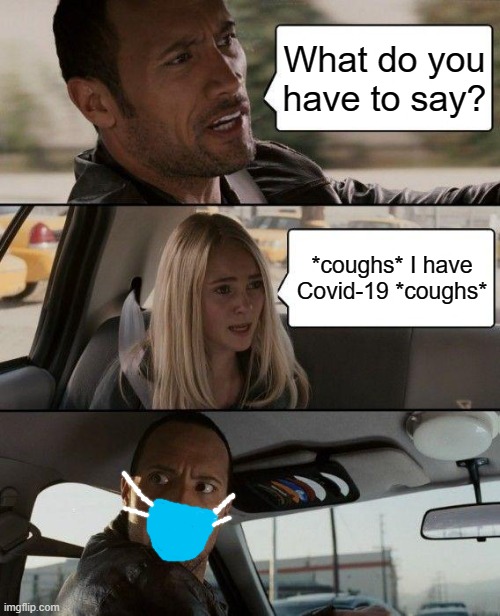 The Rock Driving Meme | What do you have to say? *coughs* I have Covid-19 *coughs* | image tagged in memes,the rock driving | made w/ Imgflip meme maker
