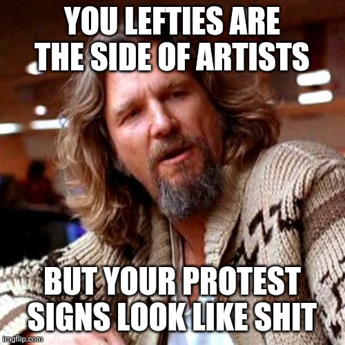 Omg do they not know how to plan how it is going to be made? | YOU LEFTIES ARE THE SIDE OF ARTISTS; BUT YOUR PROTEST SIGNS LOOK LIKE SHIT | image tagged in memes,confused lebowski | made w/ Imgflip meme maker