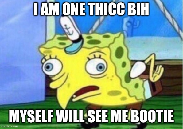 I am one thicc bih | I AM ONE THICC BIH; MYSELF WILL SEE ME BOOTIE | image tagged in memes,mocking spongebob,onethiccbih | made w/ Imgflip meme maker