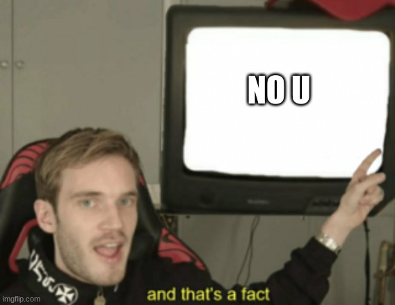 and that's a fact | NO U | image tagged in and that's a fact | made w/ Imgflip meme maker