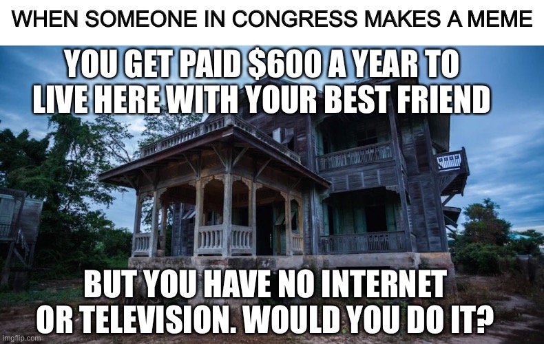 Yeet | WHEN SOMEONE IN CONGRESS MAKES A MEME; YOU GET PAID $600 A YEAR TO LIVE HERE WITH YOUR BEST FRIEND; BUT YOU HAVE NO INTERNET OR TELEVISION. WOULD YOU DO IT? | image tagged in stimulus | made w/ Imgflip meme maker