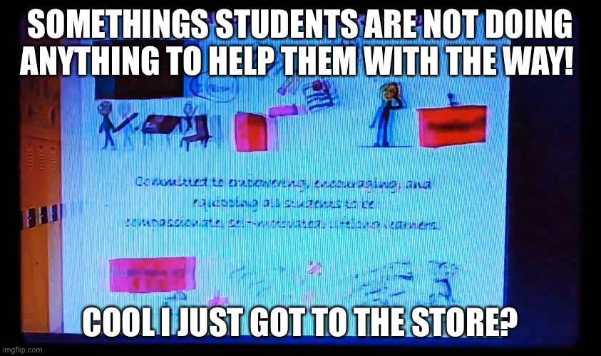 SOMETHINGS STUDENTS ARE NOT DOING ANYTHING TO HELP THEM WITH THE WAY! COOL I JUST GOT TO THE STORE? | image tagged in funny memes | made w/ Imgflip meme maker