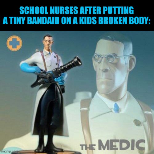 The medic tf2 | SCHOOL NURSES AFTER PUTTING A TINY BANDAID ON A KIDS BROKEN BODY: | image tagged in the medic tf2 | made w/ Imgflip meme maker