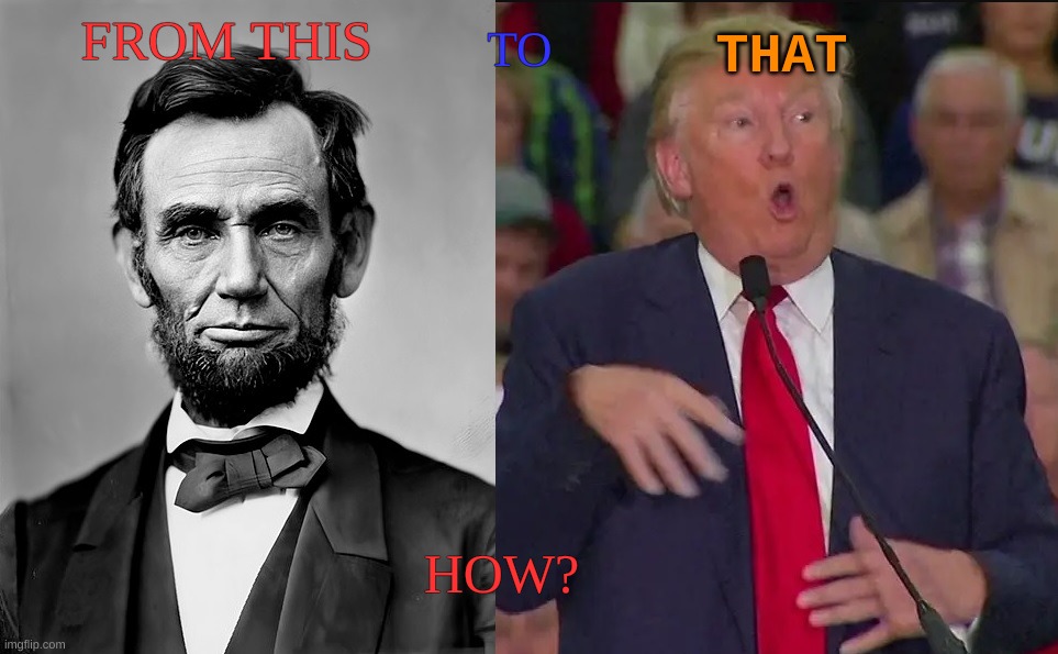 how? | THAT; FROM THIS; TO; HOW? | image tagged in lincoln and trump | made w/ Imgflip meme maker