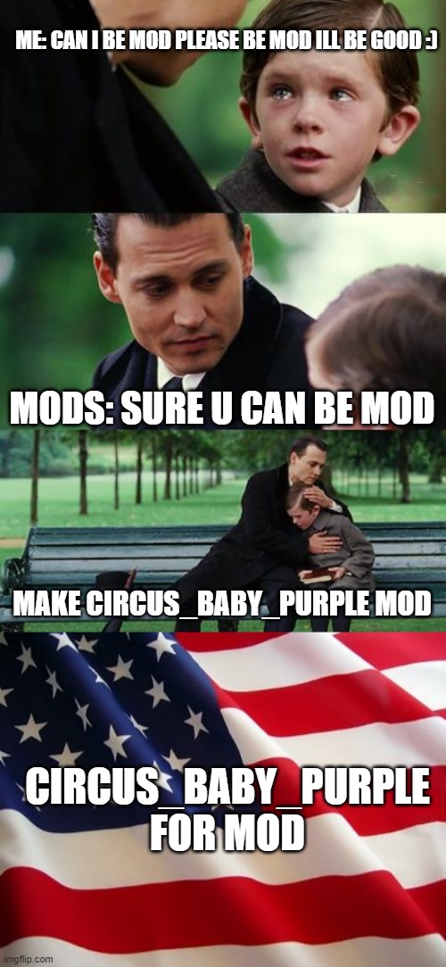 plsssssssssssssss | ME: CAN I BE MOD PLEASE BE MOD ILL BE GOOD :); MODS: SURE U CAN BE MOD; MAKE CIRCUS_BABY_PURPLE MOD; CIRCUS_BABY_PURPLE FOR MOD | image tagged in memes,finding neverland,american flag | made w/ Imgflip meme maker