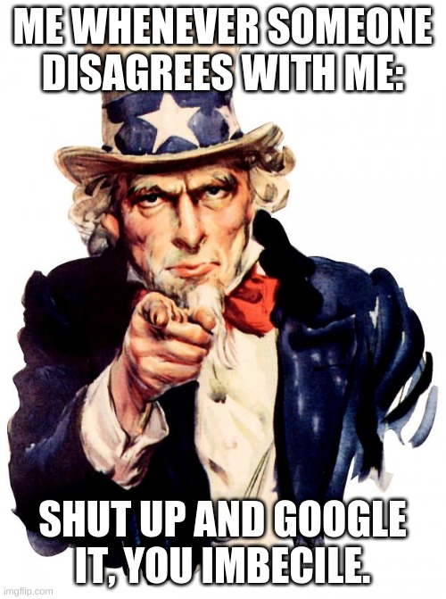 Uncle Sam Meme | ME WHENEVER SOMEONE DISAGREES WITH ME: SHUT UP AND GOOGLE IT, YOU IMBECILE. | image tagged in memes,uncle sam | made w/ Imgflip meme maker
