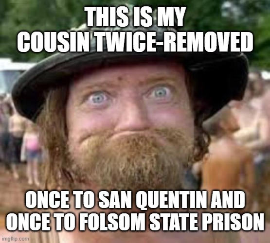 Hillbilly | THIS IS MY COUSIN TWICE-REMOVED; ONCE TO SAN QUENTIN AND ONCE TO FOLSOM STATE PRISON | image tagged in hillbilly | made w/ Imgflip meme maker