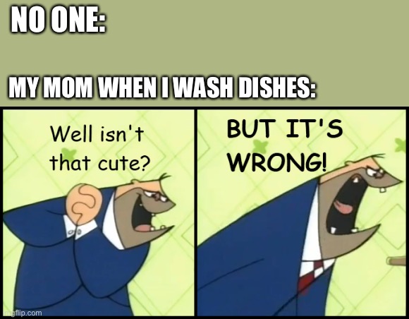Well isn't that cute?  BUT IT'S WRONG! | NO ONE:; MY MOM WHEN I WASH DISHES: | image tagged in well isn't that cute but it's wrong | made w/ Imgflip meme maker