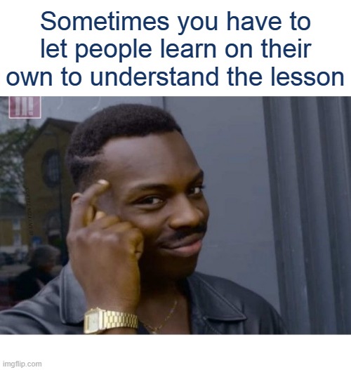 Sometimes you have to let people learn on their own to understand the lesson | image tagged in learning on their own to understand the lesson | made w/ Imgflip meme maker