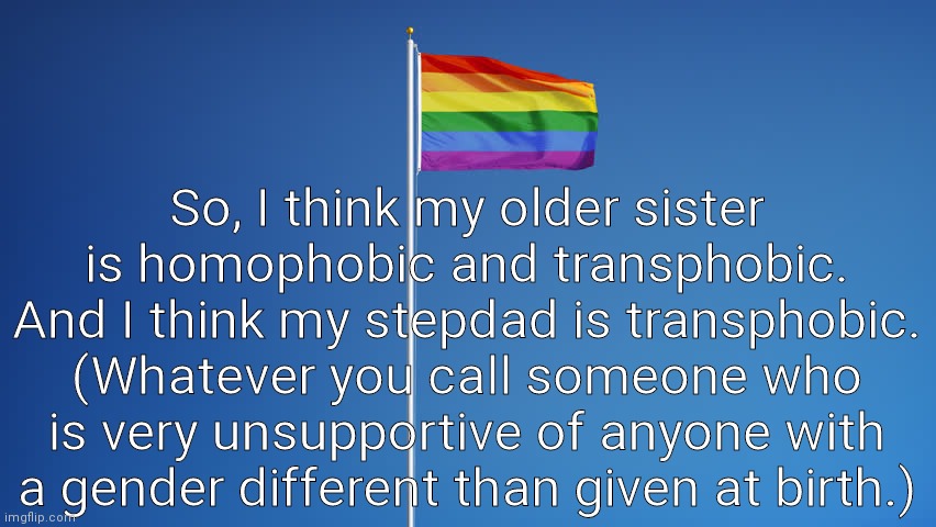 Help? | So, I think my older sister is homophobic and transphobic. And I think my stepdad is transphobic. (Whatever you call someone who is very unsupportive of anyone with a gender different than given at birth.) | image tagged in lgbtq flag | made w/ Imgflip meme maker