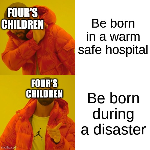 Drake Hotline Bling | Be born in a warm safe hospital; FOUR'S CHILDREN; Be born during a disaster; FOUR'S CHILDREN | image tagged in memes,drake hotline bling | made w/ Imgflip meme maker