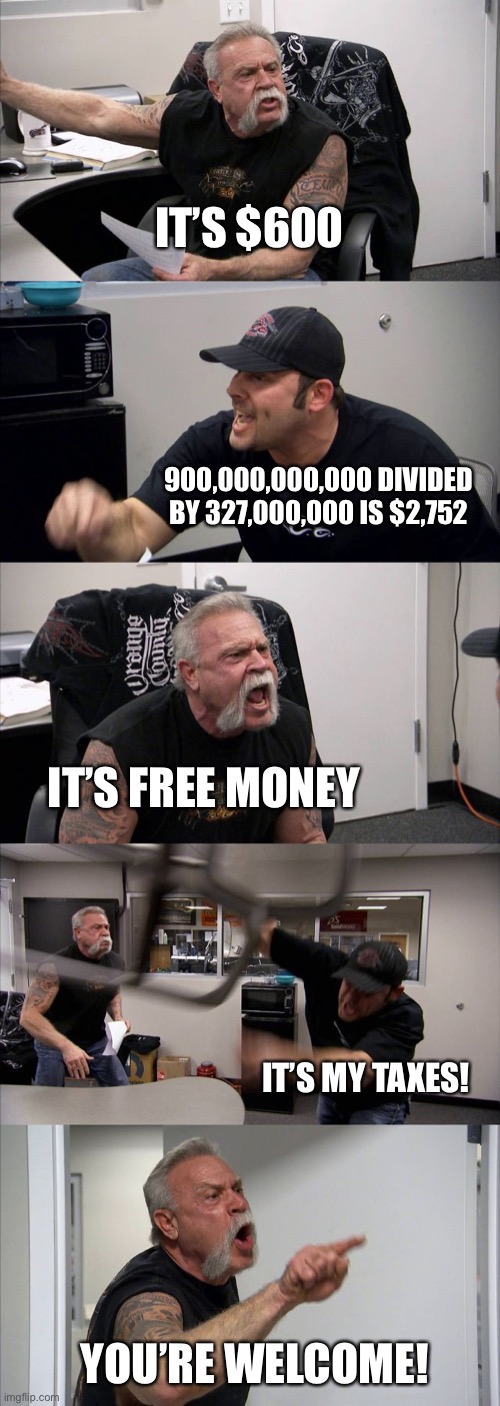 Stimulus | IT’S $600; 900,000,000,000 DIVIDED BY 327,000,000 IS $2,752; IT’S FREE MONEY; IT’S MY TAXES! YOU’RE WELCOME! | image tagged in memes,american chopper argument | made w/ Imgflip meme maker