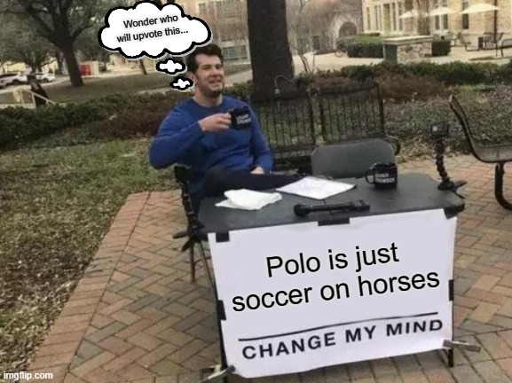 This is not upvote begging | Wonder who will upvote this... Polo is just soccer on horses | image tagged in memes,change my mind | made w/ Imgflip meme maker