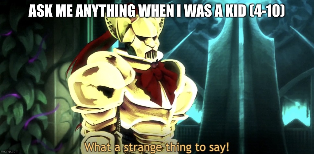 What a strange thing to say! | ASK ME ANYTHING WHEN I WAS A KID (4-10) | image tagged in what a strange thing to say | made w/ Imgflip meme maker